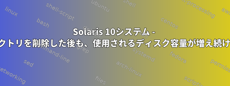 Solaris 10システム - ディレクトリを削除した後も、使用されるディスク容量が増え続けます。