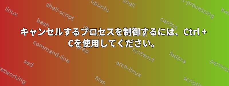 キャンセルするプロセスを制御するには、Ctrl + Cを使用してください。