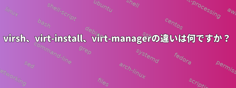 virsh、virt-install、virt-managerの違いは何ですか？