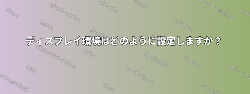 ディスプレイ環境はどのように設定しますか？