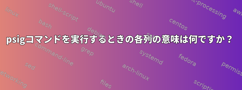 psigコマンドを実行するときの各列の意味は何ですか？