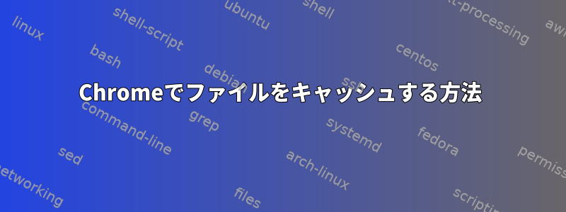 Chromeでファイルをキャッシュする方法