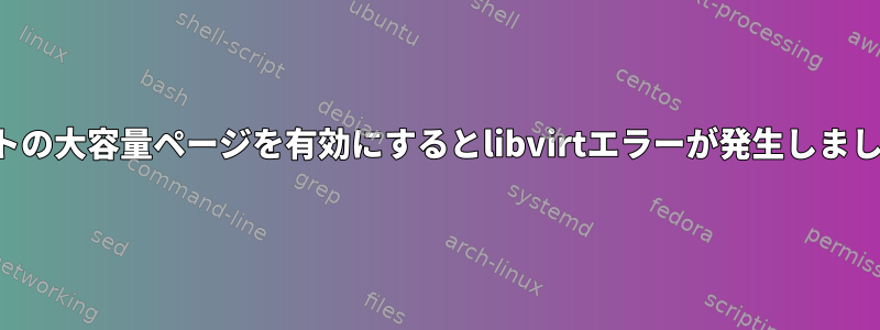 ゲストの大容量ページを有効にするとlibvirtエラーが発生しました。