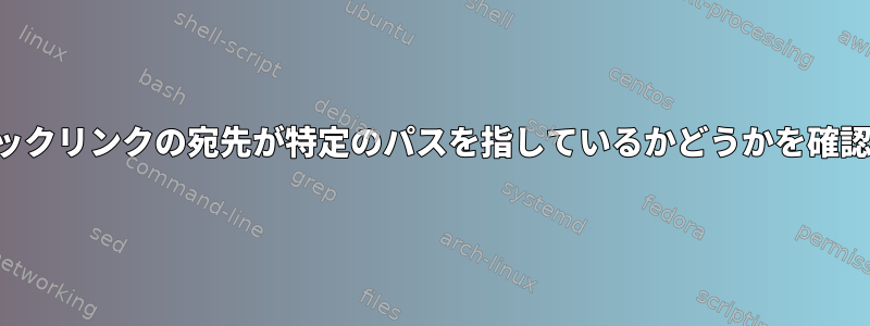 シンボリックリンクの宛先が特定のパスを指しているかどうかを確認する方法