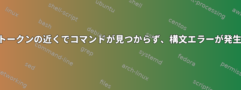 予期しないトークンの近くでコマンドが見つからず、構文エラーが発生しました。