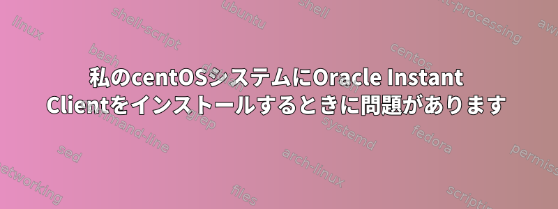 私のcentOSシステムにOracle Instant Clientをインストールするときに問題があります