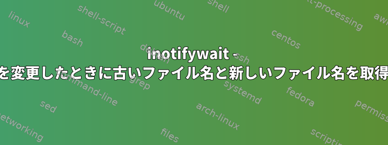 inotifywait - 名前を変更したときに古いファイル名と新しいファイル名を取得する