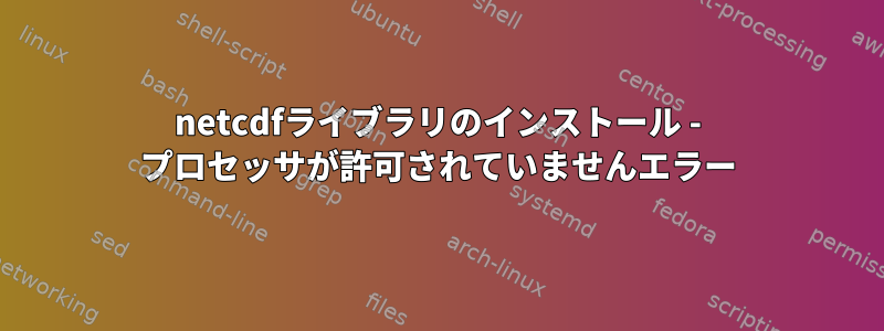 netcdfライブラリのインストール - プロセッサが許可されていませんエラー