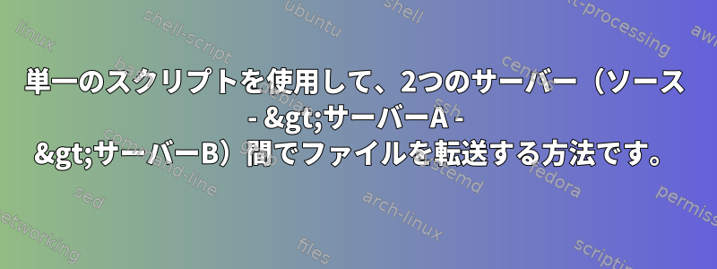 単一のスクリプトを使用して、2つのサーバー（ソース - &gt;サーバーA - &gt;サーバーB）間でファイルを転送する方法です。