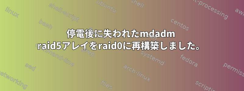 停電後に失われたmdadm raid5アレイをraid0に再構築しました。