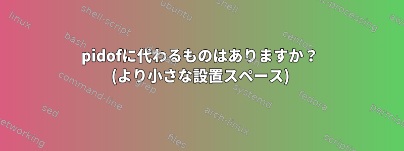 pidofに代わるものはありますか？ (より小さな設置スペース)