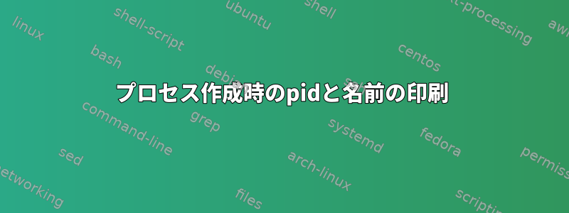 プロセス作成時のpidと名前の印刷