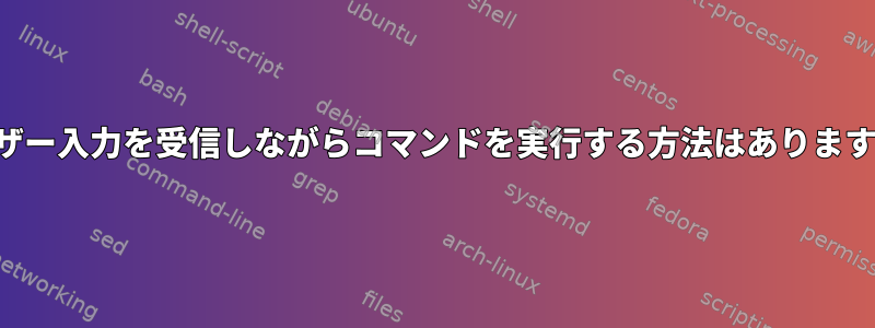 ユーザー入力を受信しながらコマンドを実行する方法はありますか？