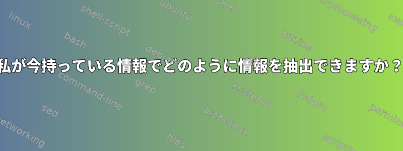 私が今持っている情報でどのように情報を抽出できますか？