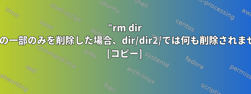 "rm dir -r"がdir/dir1/の一部のみを削除した場合、dir/dir2/では何も削除されませんでしたか？ [コピー]