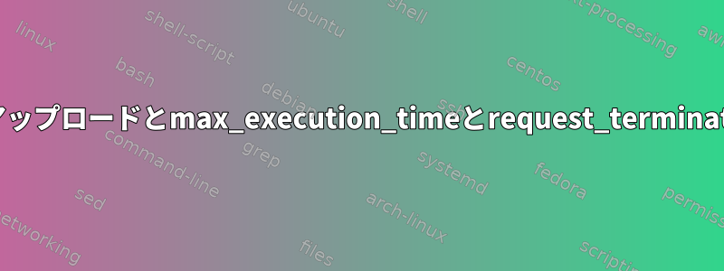 ファイルのアップロードとmax_execution_timeとrequest_terminate_timeout