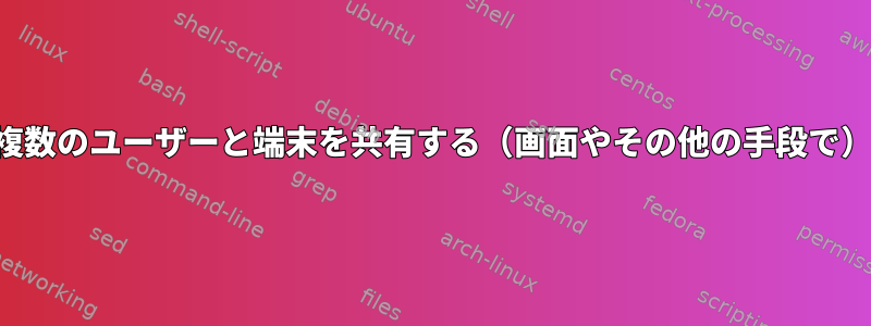 複数のユーザーと端末を共有する（画面やその他の手段で）