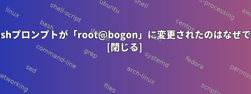 私のbashプロンプトが「root@bogon」に変更されたのはなぜですか？ [閉じる]