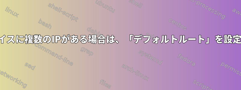 インターフェイスに複数のIPがある場合は、「デフォルトルート」を設定する方法は？