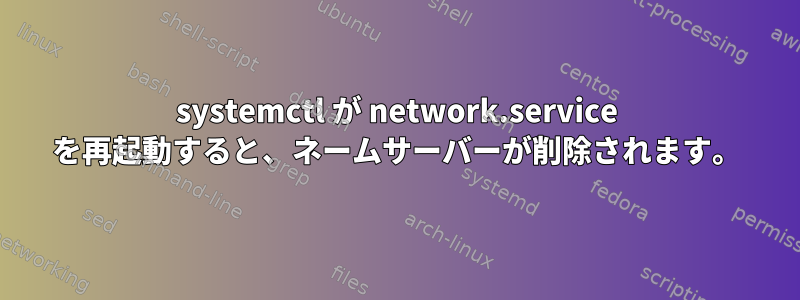 systemctl が network.service を再起動すると、ネームサーバーが削除されます。