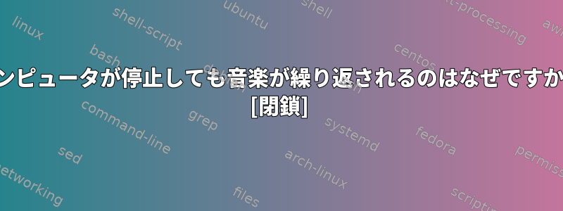 コンピュータが停止しても音楽が繰り返されるのはなぜですか？ [閉鎖]