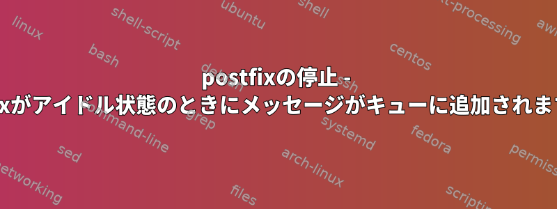 postfixの停止 - postfixがアイドル状態のときにメッセージがキューに追加されますか？