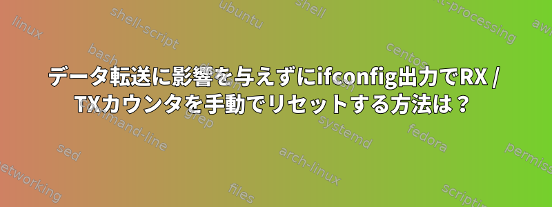 データ転送に影響を与えずにifconfig出力でRX / TXカウンタを手動でリセットする方法は？