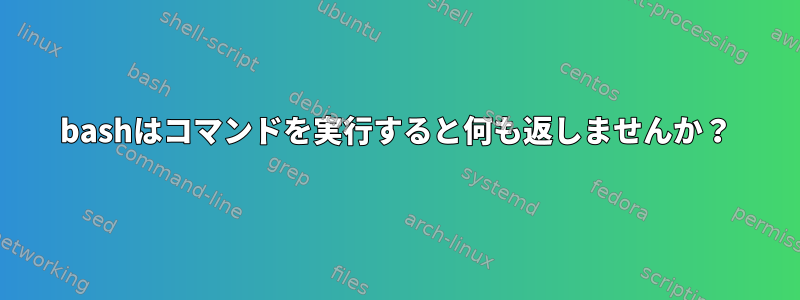 bashはコマンドを実行すると何も返しませんか？