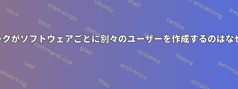 ネットワークがソフトウェアごとに別々のユーザーを作成するのはなぜですか？