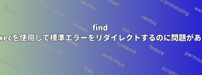 find -execを使用して標準エラーをリダイレクトするのに問題がある