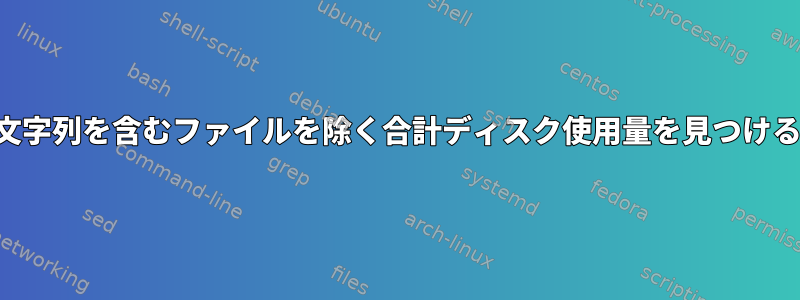 文字列を含むファイルを除く合計ディスク使用量を見つける