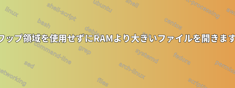 スワップ領域を使用せずにRAMより大きいファイルを開きます。