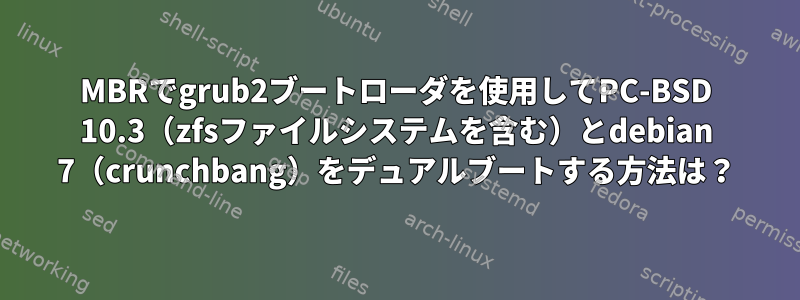 MBRでgrub2ブートローダを使用してPC-BSD 10.3（zfsファイルシステムを含む）とdebian 7（crunchbang）をデュアルブートする方法は？