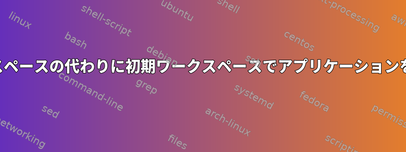 現在のワークスペースの代わりに初期ワークスペースでアプリケーションを起動します。