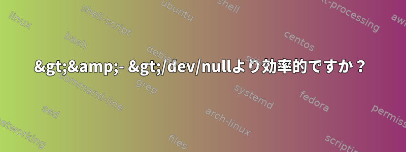 &gt;&amp;- &gt;/dev/nullより効率的ですか？