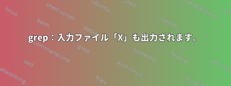 grep：入力ファイル「X」も出力されます。