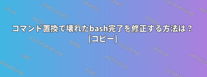 コマンド置換で壊れたbash完了を修正する方法は？ [コピー]