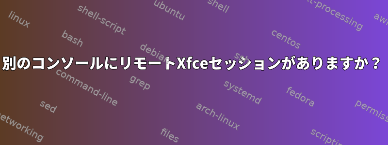 別のコンソールにリモートXfceセッションがありますか？