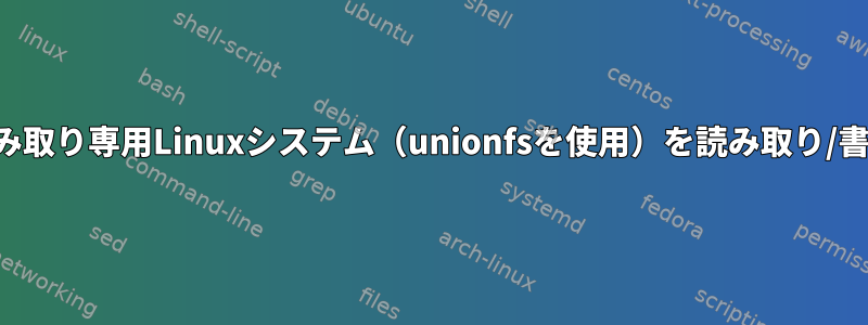 アップグレード中に読み取り専用Linuxシステム（unionfsを使用）を読み取り/書き込みにする方法は？