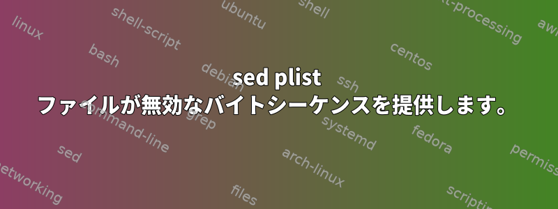 sed plist ファイルが無効なバイトシーケンスを提供します。