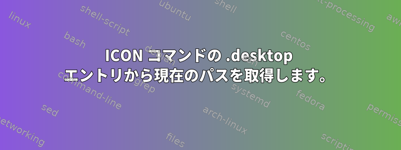 ICON コマンドの .desktop エントリから現在のパスを取得します。