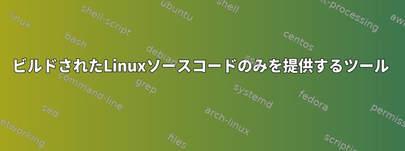 ビルドされたLinuxソースコードのみを提供するツール