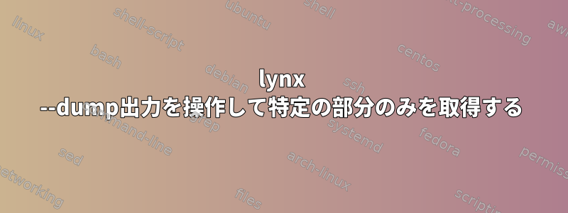 lynx --dump出力を操作して特定の部分のみを取得する