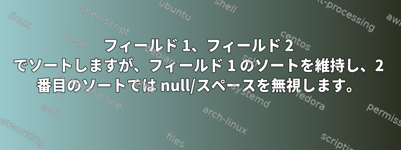 フィールド 1、フィールド 2 でソートしますが、フィールド 1 のソートを維持し、2 番目のソートでは null/スペースを無視します。