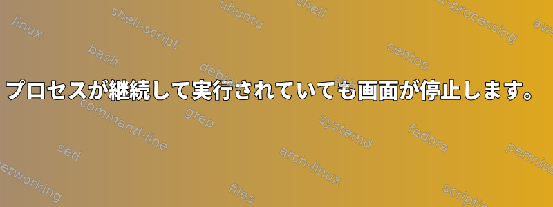 プロセスが継続して実行されていても画面が停止します。