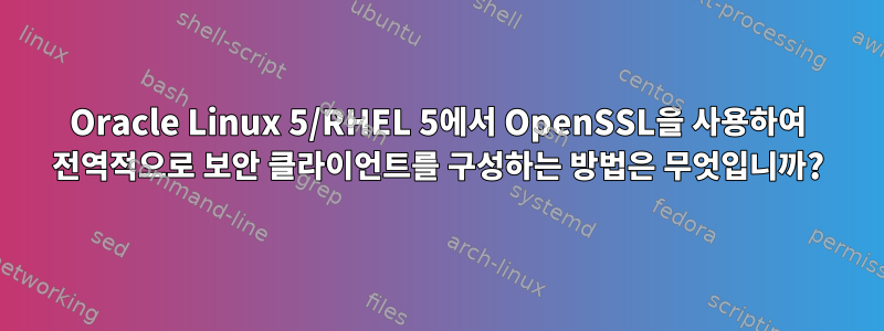 Oracle Linux 5/RHEL 5에서 OpenSSL을 사용하여 전역적으로 보안 클라이언트를 구성하는 방법은 무엇입니까?