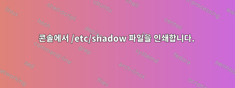 콘솔에서 /etc/shadow 파일을 인쇄합니다.