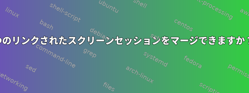 2つのリンクされたスクリーンセッションをマージできますか？