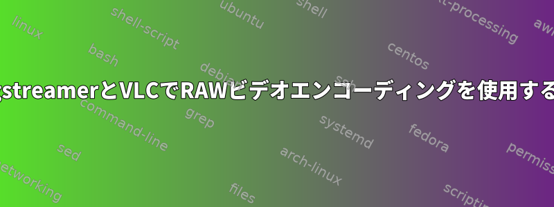 gstreamerとVLCでRAWビデオエンコーディングを使用する