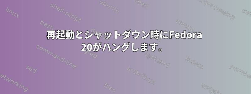 再起動とシャットダウン時にFedora 20がハングします。